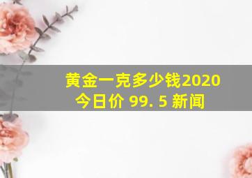 黄金一克多少钱2020今日价 99. 5 新闻